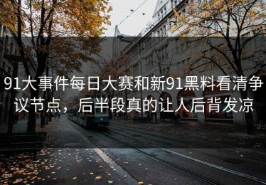 91大事件每日大赛和新91黑料看清争议节点，后半段真的让人后背发凉