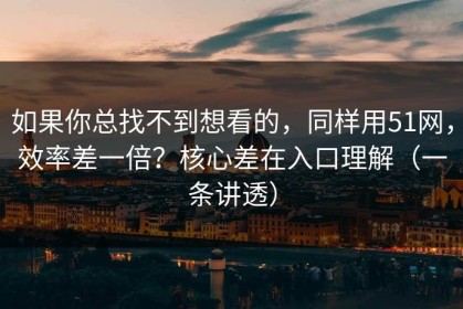 如果你总找不到想看的，同样用51网，效率差一倍？核心差在入口理解（一条讲透）