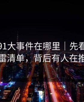 别再问91大事件在哪里｜先看这份排雷清单，背后有人在推