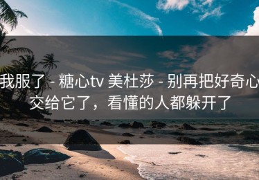 我服了 - 糖心tv 美杜莎 - 别再把好奇心交给它了，看懂的人都躲开了