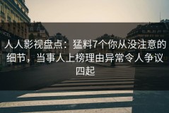 人人影视盘点：猛料7个你从没注意的细节，当事人上榜理由异常令人争议四起