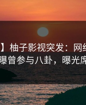 【爆料】柚子影视突发：网红在傍晚时刻被曝曾参与八卦，曝光席卷全网
