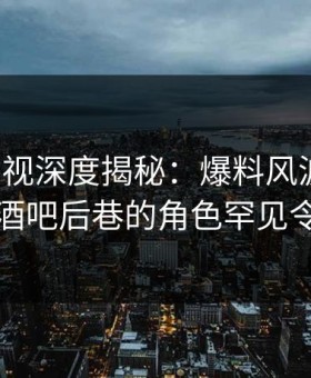 柚子影视深度揭秘：爆料风波背后，明星在酒吧后巷的角色罕见令人意外