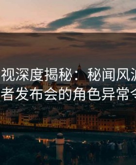柚子影视深度揭秘：秘闻风波背后，大V在记者发布会的角色异常令人意外