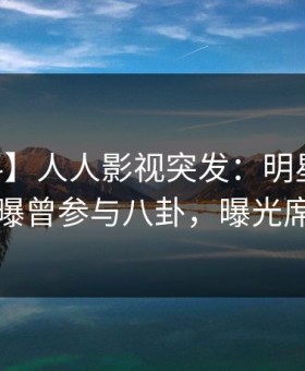 【爆料】人人影视突发：明星在今日凌晨被曝曾参与八卦，曝光席卷全网