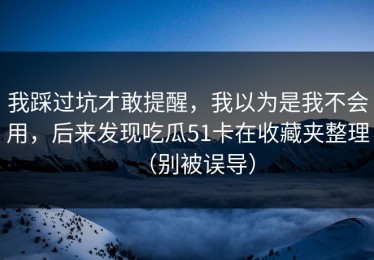 我踩过坑才敢提醒，我以为是我不会用，后来发现吃瓜51卡在收藏夹整理（别被误导）