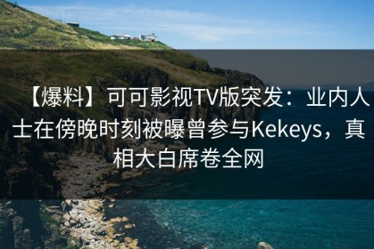 【爆料】可可影视TV版突发：业内人士在傍晚时刻被曝曾参与Kekeys，真相大白席卷全网