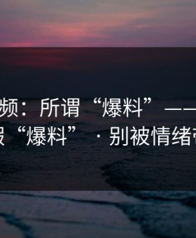 新91视频：所谓“爆料”——其实是虚假“爆料” · 别被情绪带跑