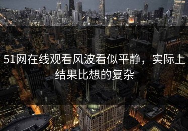 51网在线观看风波看似平静，实际上结果比想的复杂