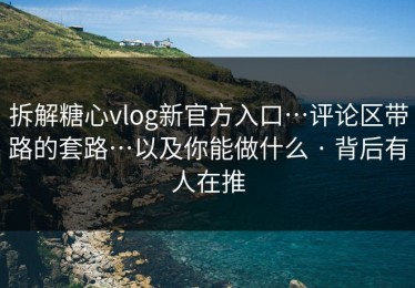 拆解糖心vlog新官方入口…评论区带路的套路…以及你能做什么 · 背后有人在推