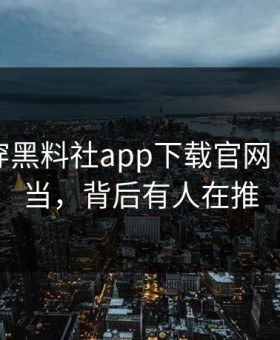 我来拆穿黑料社app下载官网｜别再上当，背后有人在推