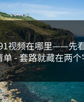 别再问91视频在哪里——先看这份排雷清单 - 套路就藏在两个字里