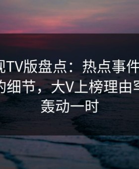 可可影视TV版盘点：热点事件7个你从没注意的细节，大V上榜理由罕见令人轰动一时