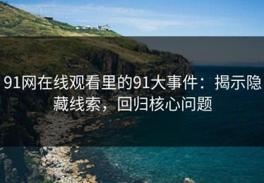 91网在线观看里的91大事件：揭示隐藏线索，回归核心问题