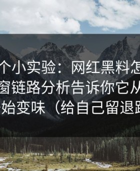 我做了个小实验：网红黑料怎么被制造？弹窗链路分析告诉你它从哪一步开始变味（给自己留退路）
