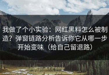 我做了个小实验：网红黑料怎么被制造？弹窗链路分析告诉你它从哪一步开始变味（给自己留退路）