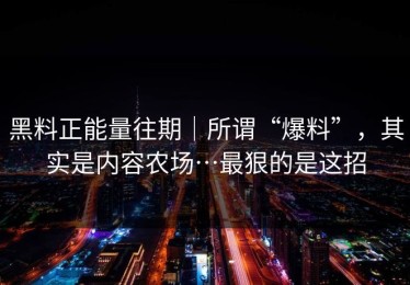黑料正能量往期｜所谓“爆料”，其实是内容农场…最狠的是这招