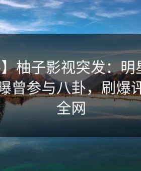 【爆料】柚子影视突发：明星在中午时分被曝曾参与八卦，刷爆评论席卷全网