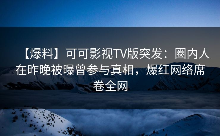 【爆料】可可影视TV版突发：圈内人在昨晚被曝曾参与真相，爆红网络席卷全网