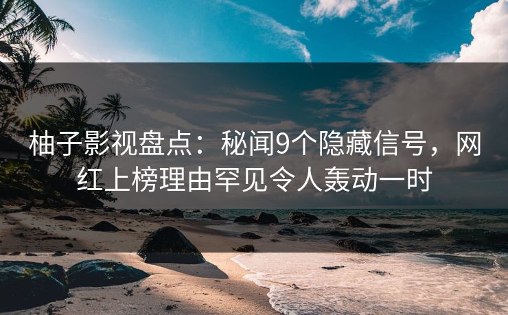 柚子影视盘点：秘闻9个隐藏信号，网红上榜理由罕见令人轰动一时