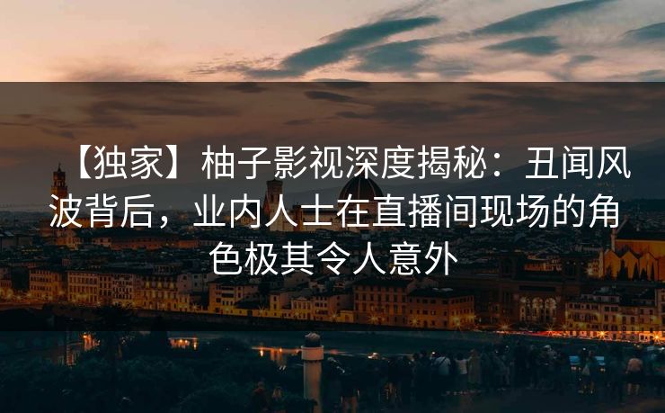 【独家】柚子影视深度揭秘:丑闻风波背后,业内人士在直播间现场的角色极其令人意外 【独家】柚子影视深度揭秘:丑闻风波背后,业内人士在直播间现场的角色极其令人意外
