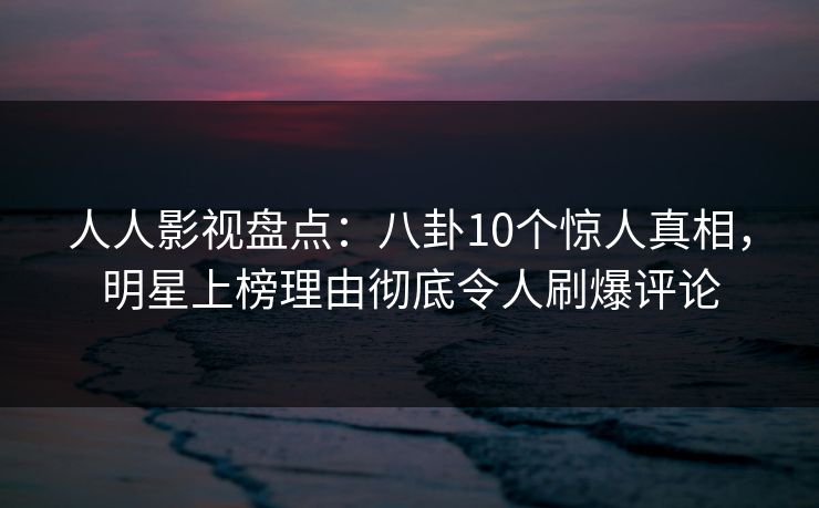 人人影视盘点:八卦10个惊人真相,明星上榜理由彻底令人刷爆评论 人人影视盘点:八卦10个惊人真相,明星上榜理由彻底令人刷爆评论