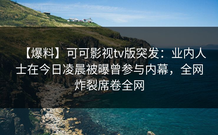 【爆料】可可影视tv版突发:业内人士在今日凌晨被曝曾参与内幕,全网炸裂席卷全网 【爆料】可可影视tv版突发:业内人士在今日凌晨被曝曾参与内幕,全网炸裂席卷全网
