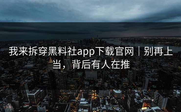 我来拆穿黑料社app下载官网|别再上当,背后有人在推 我来拆穿黑料社app下载官网|别再上当,背后有人在推