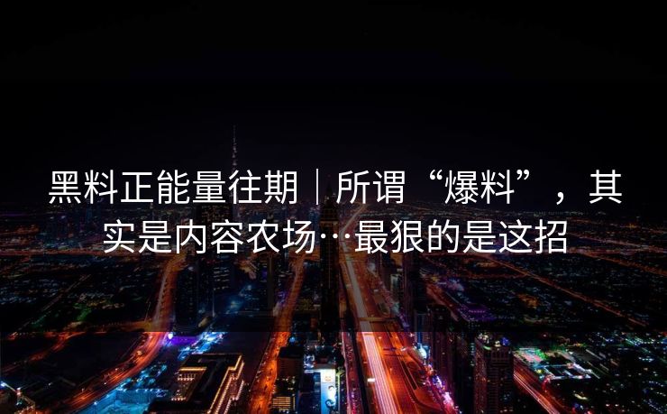 黑料正能量往期|所谓“爆料”,其实是内容农场…最狠的是这招 黑料正能量往期|所谓“爆料”,其实是内容农场…最狠的是这招