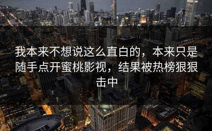 我本来不想说这么直白的，本来只是随手点开蜜桃影视，结果被热榜狠狠击中