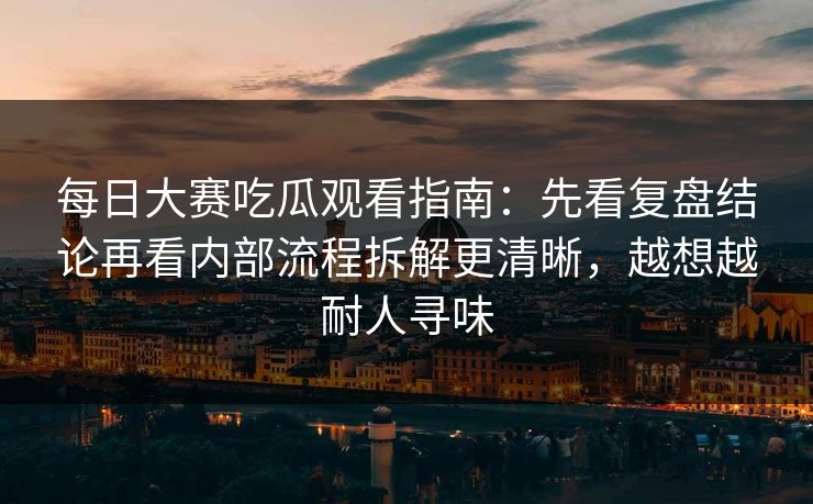 每日大赛吃瓜观看指南：先看复盘结论再看内部流程拆解更清晰，越想越耐人寻味