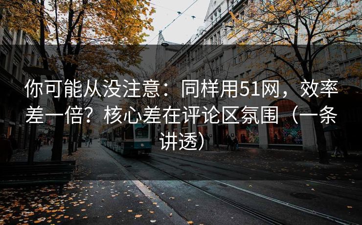 你可能从没注意:同样用51网,效率差一倍?核心差在评论区氛围(一条讲透) 你可能从没注意:同样用51网,效率差一倍?核心差在评论区氛围(一条讲透)