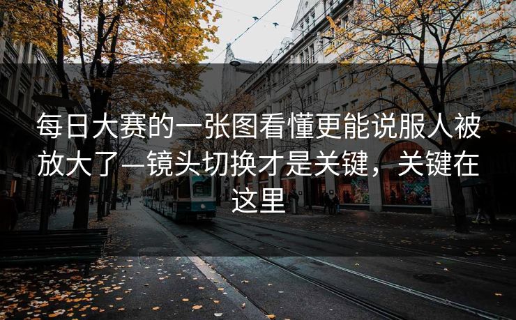 每日大赛的一张图看懂更能说服人被放大了—镜头切换才是关键,关键在这里 每日大赛的一张图看懂更能说服人被放大了—镜头切换才是关键,关键在这里