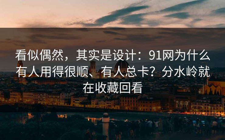 看似偶然，其实是设计：91网为什么有人用得很顺、有人总卡？分水岭就在收藏回看