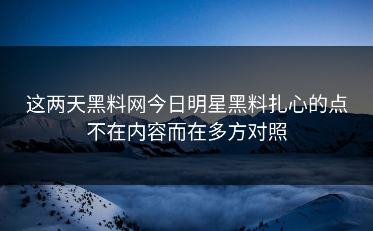 这两天黑料网今日明星黑料扎心的点不在内容而在多方对照