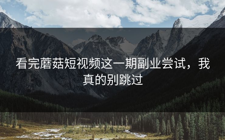 看完蘑菇短视频这一期副业尝试,我真的别跳过 看完蘑菇短视频这一期副业尝试,我真的别跳过