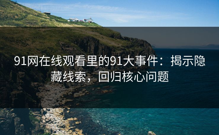 91网在线观看里的91大事件：揭示隐藏线索，回归核心问题