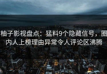柚子影视盘点：猛料9个隐藏信号，圈内人上榜理由异常令人评论区沸腾