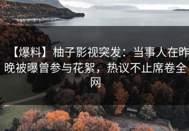 【爆料】柚子影视突发：当事人在昨晚被曝曾参与花絮，热议不止席卷全网