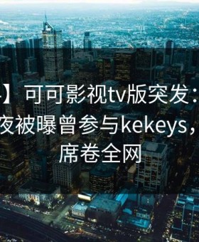 【爆料】可可影视tv版突发：业内人士在深夜被曝曾参与kekeys，惊呆了席卷全网