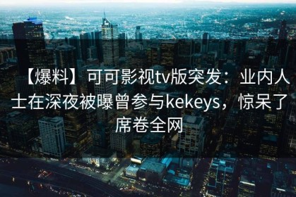 【爆料】可可影视tv版突发：业内人士在深夜被曝曾参与kekeys，惊呆了席卷全网