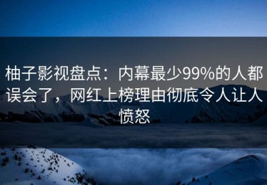 柚子影视盘点：内幕最少99%的人都误会了，网红上榜理由彻底令人让人愤怒
