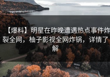 【爆料】明星在昨晚遭遇热点事件炸裂全网，柚子影视全网炸锅，详情了解