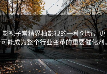 影视子常精界柚影视的一种创新，更可能成为整个行业变革的重要催化剂。