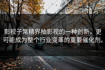 影视子常精界柚影视的一种创新，更可能成为整个行业变革的重要催化剂。