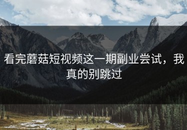 看完蘑菇短视频这一期副业尝试，我真的别跳过