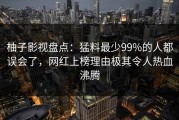 柚子影视盘点：猛料最少99%的人都误会了，网红上榜理由极其令人热血沸腾
