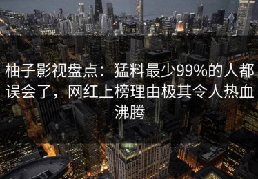 柚子影视盘点：猛料最少99%的人都误会了，网红上榜理由极其令人热血沸腾