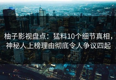 柚子影视盘点：猛料10个细节真相，神秘人上榜理由彻底令人争议四起