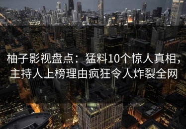 柚子影视盘点：猛料10个惊人真相，主持人上榜理由疯狂令人炸裂全网